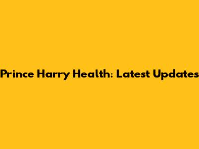 Prince Harry Health: Latest Updates