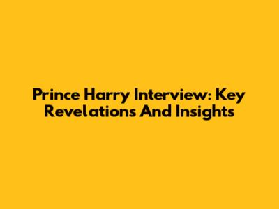Prince Harry Interview: Key Revelations And Insights