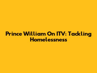 Prince William On ITV: Tackling Homelessness