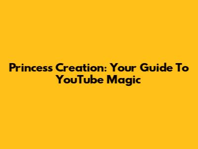 Princess Creation: Your Guide To YouTube Magic