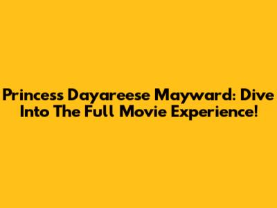Princess Dayareese Mayward: Dive Into The Full Movie Experience!