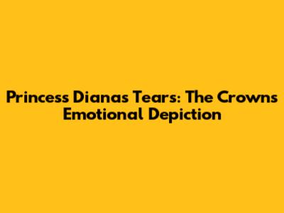 Princess Diana's Tears: The Crown's Emotional Depiction