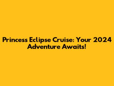 Princess Eclipse Cruise: Your 2024 Adventure Awaits!