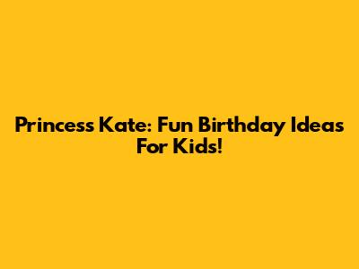 Princess Kate: Fun Birthday Ideas For Kids!