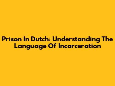 Prison In Dutch: Understanding The Language Of Incarceration