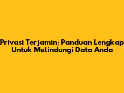 Privasi Terjamin: Panduan Lengkap Untuk Melindungi Data Anda