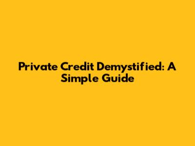Private Credit Demystified: A Simple Guide