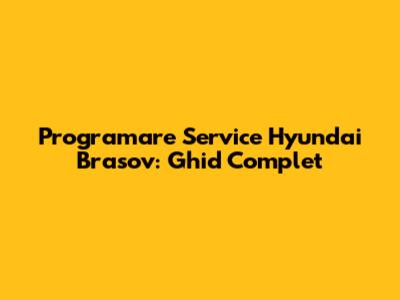 Programare Service Hyundai Brasov: Ghid Complet