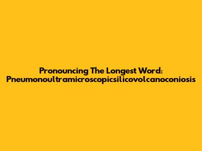Pronouncing The Longest Word: Pneumonoultramicroscopicsilicovolcanoconiosis