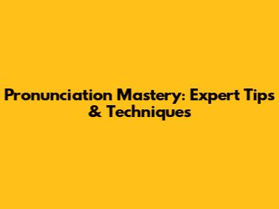 Pronunciation Mastery: Expert Tips & Techniques