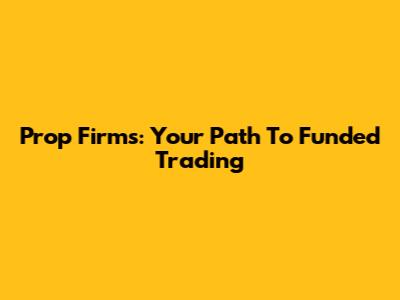 Prop Firms: Your Path To Funded Trading