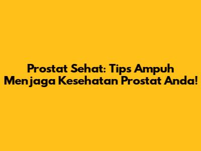 Prostat Sehat: Tips Ampuh Menjaga Kesehatan Prostat Anda!
