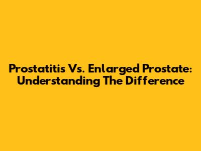 Prostatitis Vs. Enlarged Prostate: Understanding The Difference
