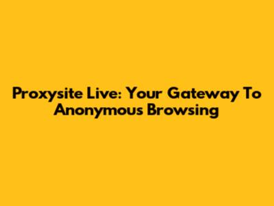 Proxysite Live: Your Gateway To Anonymous Browsing
