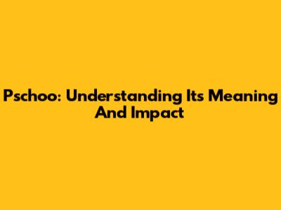 Pschoo: Understanding Its Meaning And Impact