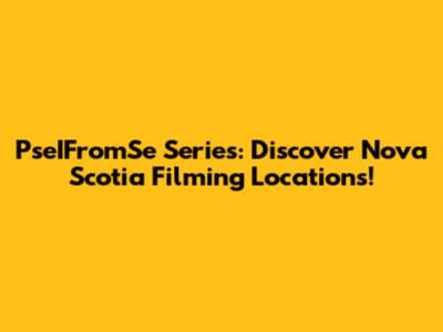 PseIFromSe Series: Discover Nova Scotia Filming Locations!