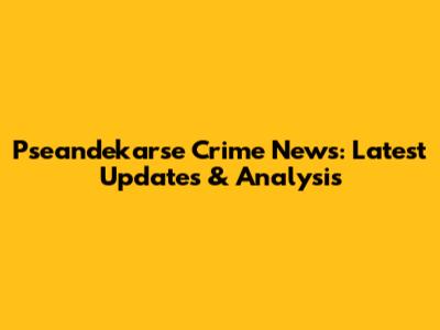 Pseandekarse Crime News: Latest Updates & Analysis
