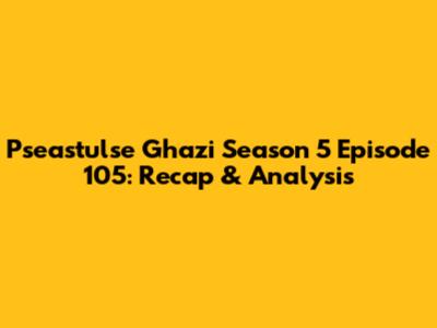 Pseastulse Ghazi Season 5 Episode 105: Recap & Analysis