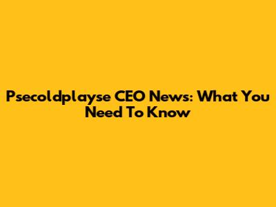 Psecoldplayse CEO News: What You Need To Know
