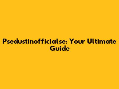 Psedustinofficialse: Your Ultimate Guide