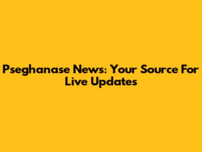 Pseghanase News: Your Source For Live Updates