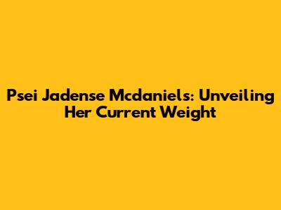 Psei Jadense Mcdaniels: Unveiling Her Current Weight