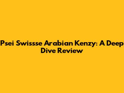 Psei Swissse Arabian Kenzy: A Deep Dive Review