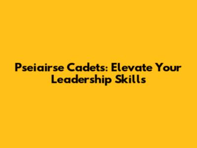 Pseiairse Cadets: Elevate Your Leadership Skills
