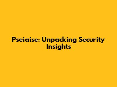 Pseiaise: Unpacking Security Insights