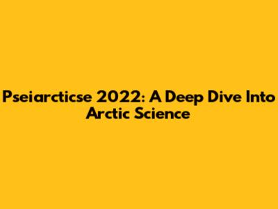 Pseiarcticse 2022: A Deep Dive Into Arctic Science