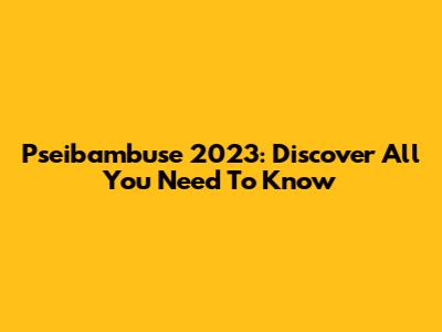 Pseibambuse 2023: Discover All You Need To Know