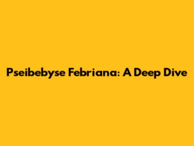 Pseibebyse Febriana: A Deep Dive