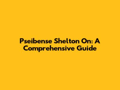 Pseibense Shelton On: A Comprehensive Guide