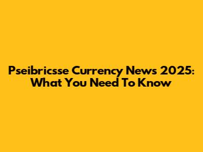 Pseibricsse Currency News 2025: What You Need To Know