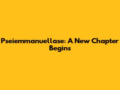 Pseiemmanuellase: A New Chapter Begins