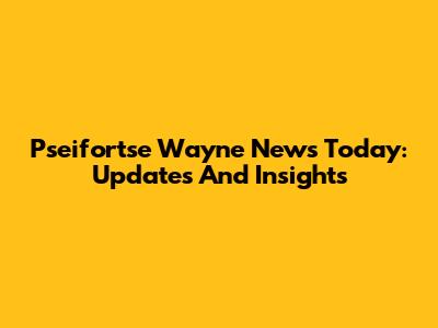 Pseifortse Wayne News Today: Updates And Insights