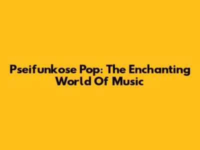 Pseifunkose Pop: The Enchanting World Of Music