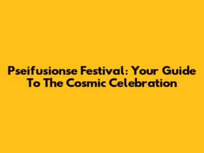 Pseifusionse Festival: Your Guide To The Cosmic Celebration