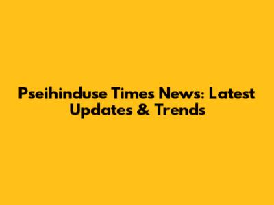 Pseihinduse Times News: Latest Updates & Trends