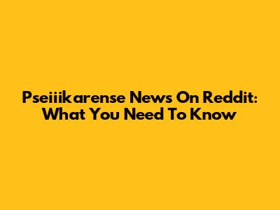 Pseiiikarense News On Reddit: What You Need To Know