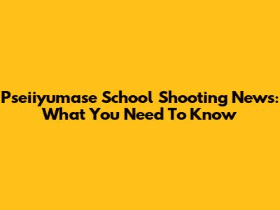 Pseiiyumase School Shooting News: What You Need To Know