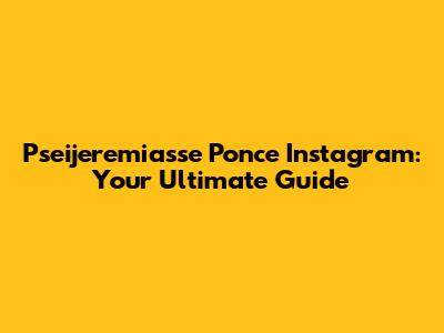 Pseijeremiasse Ponce Instagram: Your Ultimate Guide