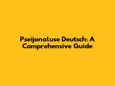 Pseijonaluse Deutsch: A Comprehensive Guide