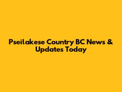 Pseilakese Country BC News & Updates Today