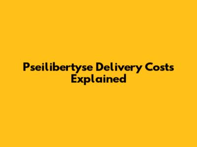 Pseilibertyse Delivery Costs Explained