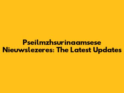 Pseilmzhsurinaamsese Nieuwslezeres: The Latest Updates