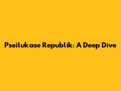 Pseilukase Republik: A Deep Dive