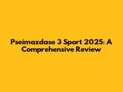 Pseimazdase 3 Sport 2025: A Comprehensive Review