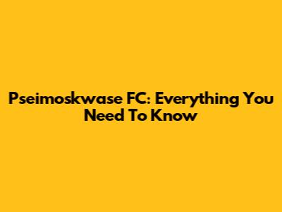 Pseimoskwase FC: Everything You Need To Know