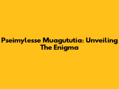 Pseimylesse Muagututia: Unveiling The Enigma
